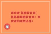 素食者 氨糖软骨素(氨基葡萄糖软骨素：素食者的理想选择)