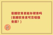 氨糖软骨素能补硬骨吗(氨糖软骨素可否增强骨质？)