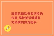 胶原氨糖软骨素钙片的作用 维护关节健康补充钙质的得力助手