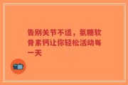 告别关节不适，氨糖软骨素钙让你轻松活动每一天