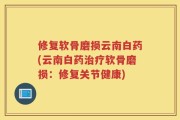 修复软骨磨损云南白药(云南白药治疗软骨磨损：修复关节健康)