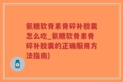 氨糖软骨素骨碎补胶囊怎么吃_氨糖软骨素骨碎补胶囊的正确服用方法指南)