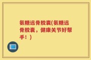 氨糖远骨胶囊(氨糖远骨胶囊，健康关节好帮手！)