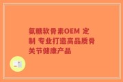 氨糖软骨素OEM 定制 专业打造高品质骨关节健康产品