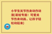 小学生关节热身动作动漫(萌娃专属！可爱关节热身动画，让孩子轻松动起来)