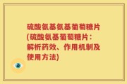 硫酸氨基氨基葡萄糖片(硫酸氨基葡萄糖片：解析药效、作用机制及使用方法)