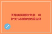 天维美氨糖软骨素：呵护关节健康的优质选择
