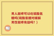 男人腿疼可以吃硫酸氨糖吗(硫酸氨糖对缓解男性腿疼有益吗？)