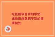 吃氨糖软骨素加牛奶 或能带来意想不到的健康益处