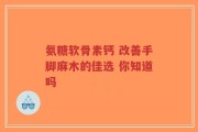 氨糖软骨素钙 改善手脚麻木的佳选 你知道吗