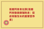 氨糖钙骨骨化醇(氨糖钙骨骼健康辅助素：促进骨骼生长的重要营养素)