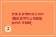 肘关节软组织挫伤有积液(肘关节软组织挫伤导致积液积聚)