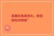 氨糖红瓶真伪大，教你轻松识别真”