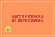 氨糖软骨素究竟有多厉害？医院专家来告诉你