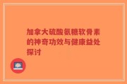 加拿大硫酸氨糖软骨素的神奇功效与健康益处探讨