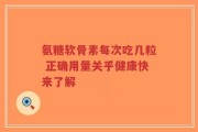 氨糖软骨素每次吃几粒 正确用量关乎健康快来了解