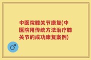 中医院膝关节康复(中医院用传统方法治疗膝关节的成功康复案例)