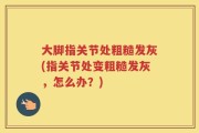大脚指关节处粗糙发灰(指关节处变粗糙发灰，怎么办？)