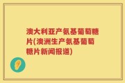 澳大利亚产氨基葡萄糖片(澳洲生产氨基葡萄糖片新闻报道)