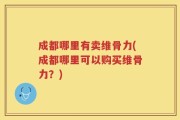 成都哪里有卖维骨力(成都哪里可以购买维骨力？)