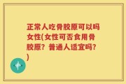 正常人吃骨胶原可以吗女性(女性可否食用骨胶原？普通人适宜吗？)