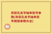 异型孔关节轴承型号参数(异型孔关节轴承型号规格参数大全)