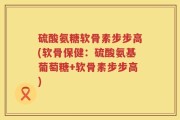 硫酸氨糖软骨素步步高(软骨保健：硫酸氨基葡萄糖+软骨素步步高)