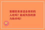 氨糖软骨素适合骨折的人吃吗？能成为你的得力助手吗？