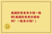 美国软骨素多少钱一瓶啊(美国软骨素价格如何？一瓶多少钱？)