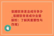 氨糖软骨素含成分多少_氨糖软骨素成分含量解析：了解其重要性与作用)