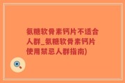 氨糖软骨素钙片不适合人群_氨糖软骨素钙片使用禁忌人群指南)
