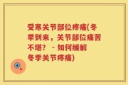 受寒关节部位疼痛(冬季到来，关节部位痛苦不堪？ - 如何缓解冬季关节疼痛)