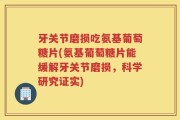 牙关节磨损吃氨基葡萄糖片(氨基葡萄糖片能缓解牙关节磨损，科学研究证实)
