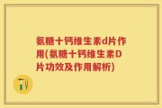氨糖十钙维生素d片作用(氨糖十钙维生素D片功效及作用解析)