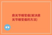 肩关节睡觉痛(解决肩关节睡觉痛的方法)