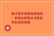 巍子医生氨糖选购指南：掌握这些要点才能选到合适的氨糖