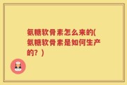 氨糖软骨素怎么来的(氨糖软骨素是如何生产的？)