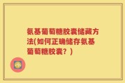 氨基葡萄糖胶囊储藏方法(如何正确储存氨基葡萄糖胶囊？)
