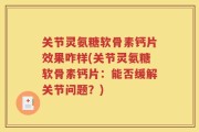 关节灵氨糖软骨素钙片效果咋样(关节灵氨糖软骨素钙片：能否缓解关节问题？)