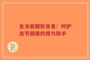 金戈氨糖软骨素：呵护关节健康的得力助手