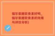 福尔氨糖软骨素好吗_福尔氨糖软骨素的效用与评价分析)