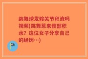 跳舞诱发髋关节积液吗视频(跳舞惹来髋部积水？这位女子分享自己的经历…)