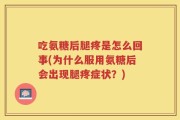 吃氨糖后腿疼是怎么回事(为什么服用氨糖后会出现腿疼症状？)