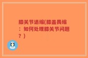 膝关节退缩(膝盖畏缩：如何处理膝关节问题？)