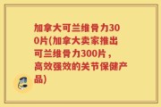 加拿大可兰维骨力300片(加拿大卖家推出可兰维骨力300片，高效强效的关节保健产品)