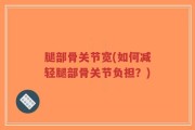 腿部骨关节宽(如何减轻腿部骨关节负担？)