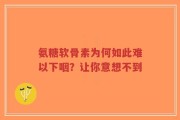 氨糖软骨素为何如此难以下咽？让你意想不到