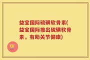 益宝国际硫磺软骨素(益宝国际推出硫磺软骨素，有助关节健康)