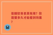氨糖软骨素真有用？你需要多久才能看到效果？