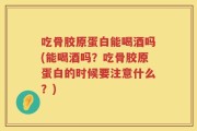 吃骨胶原蛋白能喝酒吗(能喝酒吗？吃骨胶原蛋白的时候要注意什么？)